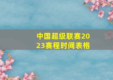 中国超级联赛2023赛程时间表格