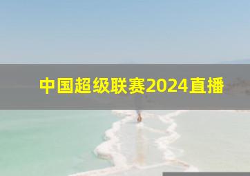 中国超级联赛2024直播