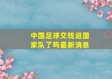 中国足球交钱进国家队了吗最新消息