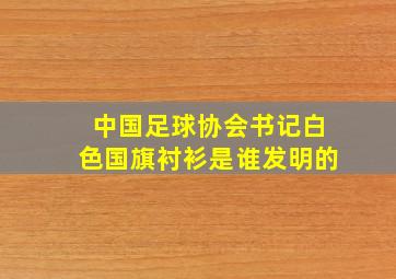 中国足球协会书记白色国旗衬衫是谁发明的