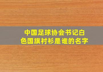 中国足球协会书记白色国旗衬衫是谁的名字