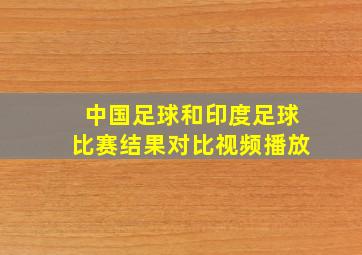 中国足球和印度足球比赛结果对比视频播放