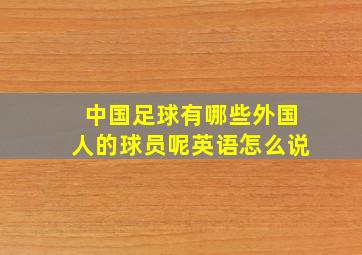 中国足球有哪些外国人的球员呢英语怎么说