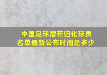 中国足球潜在归化球员名单最新公布时间是多少