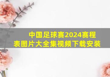 中国足球赛2024赛程表图片大全集视频下载安装