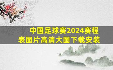 中国足球赛2024赛程表图片高清大图下载安装