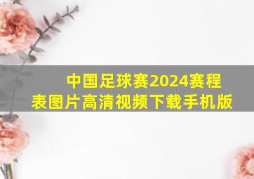 中国足球赛2024赛程表图片高清视频下载手机版