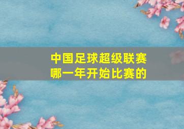 中国足球超级联赛哪一年开始比赛的