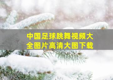 中国足球跳舞视频大全图片高清大图下载