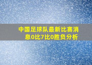 中国足球队最新比赛消息0比7比0胜负分析