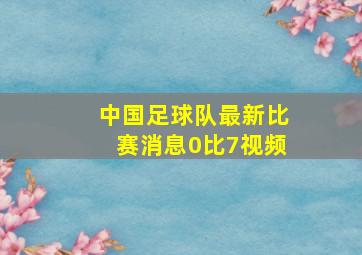 中国足球队最新比赛消息0比7视频