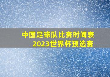 中国足球队比赛时间表2023世界杯预选赛