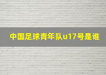 中国足球青年队u17号是谁