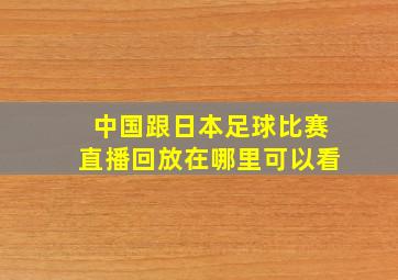 中国跟日本足球比赛直播回放在哪里可以看