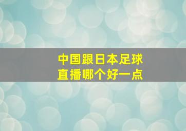 中国跟日本足球直播哪个好一点