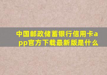 中国邮政储蓄银行信用卡app官方下载最新版是什么