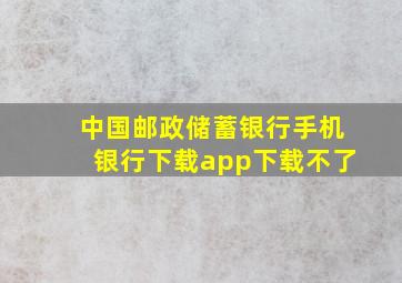 中国邮政储蓄银行手机银行下载app下载不了