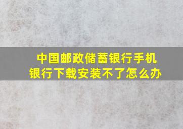 中国邮政储蓄银行手机银行下载安装不了怎么办