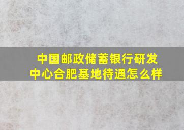 中国邮政储蓄银行研发中心合肥基地待遇怎么样