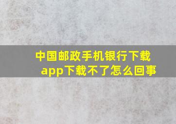 中国邮政手机银行下载app下载不了怎么回事