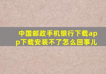 中国邮政手机银行下载app下载安装不了怎么回事儿