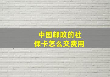 中国邮政的社保卡怎么交费用