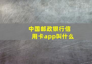 中国邮政银行信用卡app叫什么