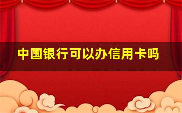 中国银行可以办信用卡吗