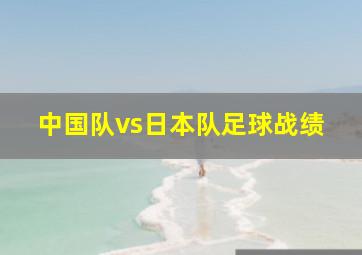 中国队vs日本队足球战绩