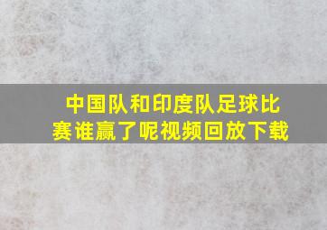 中国队和印度队足球比赛谁赢了呢视频回放下载