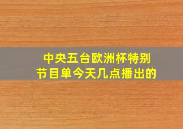 中央五台欧洲杯特别节目单今天几点播出的