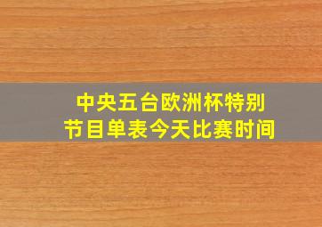 中央五台欧洲杯特别节目单表今天比赛时间