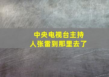 中央电视台主持人张雷到那里去了