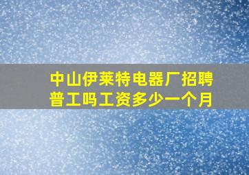 中山伊莱特电器厂招聘普工吗工资多少一个月