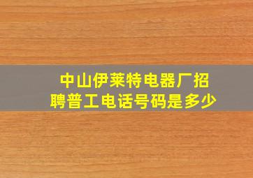 中山伊莱特电器厂招聘普工电话号码是多少