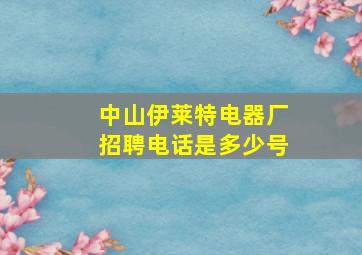 中山伊莱特电器厂招聘电话是多少号