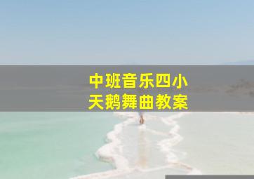 中班音乐四小天鹅舞曲教案