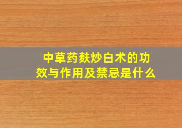 中草药麸炒白术的功效与作用及禁忌是什么