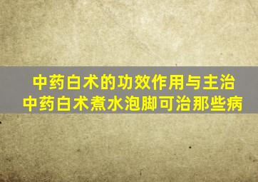 中药白术的功效作用与主治中药白术煮水泡脚可治那些病