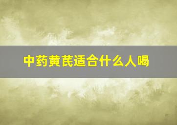 中药黄芪适合什么人喝