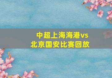 中超上海海港vs北京国安比赛回放