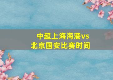 中超上海海港vs北京国安比赛时间