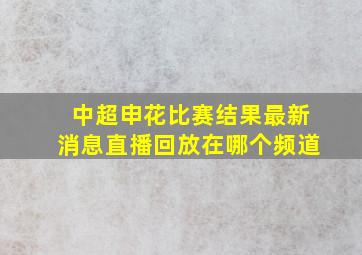 中超申花比赛结果最新消息直播回放在哪个频道