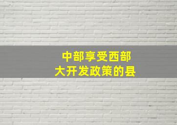 中部享受西部大开发政策的县