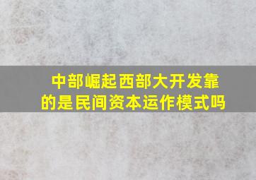 中部崛起西部大开发靠的是民间资本运作模式吗