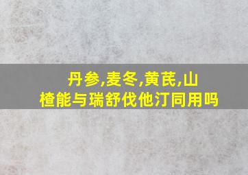 丹参,麦冬,黄芪,山楂能与瑞舒伐他汀同用吗