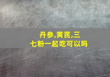 丹参,黄芪,三七粉一起吃可以吗