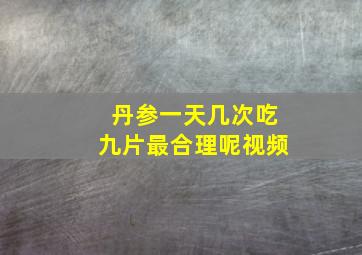 丹参一天几次吃九片最合理呢视频