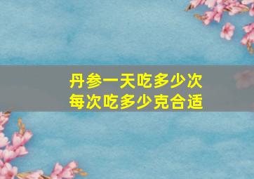 丹参一天吃多少次每次吃多少克合适