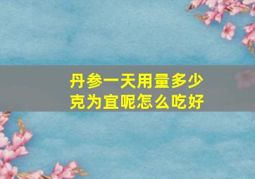 丹参一天用量多少克为宜呢怎么吃好